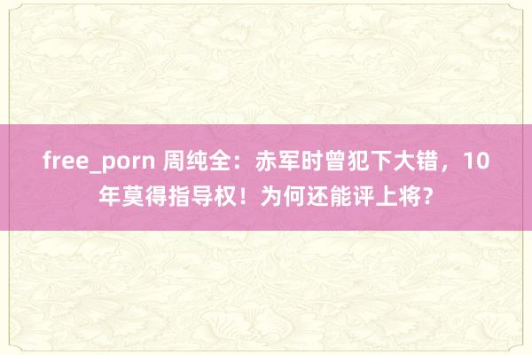 free_porn 周纯全：赤军时曾犯下大错，10年莫得指导权！为何还能评上将？