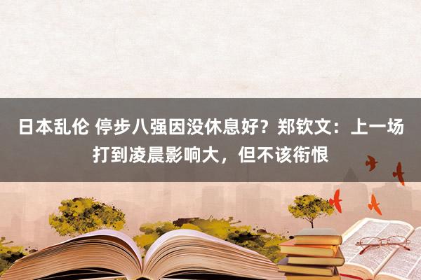 日本乱伦 停步八强因没休息好？郑钦文：上一场打到凌晨影响大，但不该衔恨