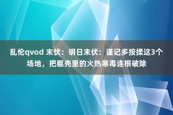 乱伦qvod 末伏：明日末伏：谨记多按揉这3个场地，把躯壳里的火热寒毒连根破除