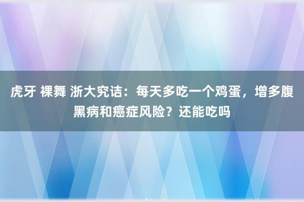 虎牙 裸舞 浙大究诘：每天多吃一个鸡蛋，增多腹黑病和癌症风险？还能吃吗