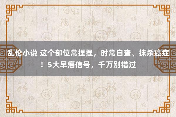 乱伦小说 这个部位常捏捏，时常自查、抹杀癌症！5大早癌信号，千万别错过