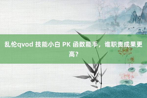 乱伦qvod 技能小白 PK 函数能手，谁职责成果更高？