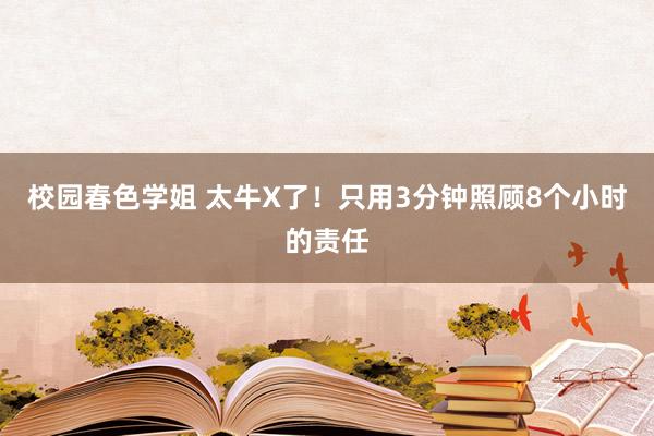 校园春色学姐 太牛X了！只用3分钟照顾8个小时的责任