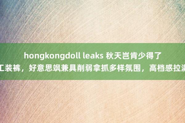 hongkongdoll leaks 秋天岂肯少得了工装裤，好意思飒兼具削弱拿抓多样氛围，高档感拉满