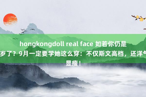 hongkongdoll real face 如若你仍是4、50岁了？9月一定要学她这么穿：不仅斯文高档，还洋气显瘦！