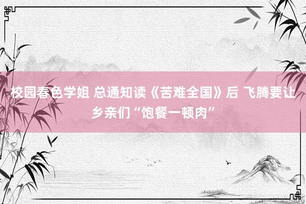 校园春色学姐 总通知读《苦难全国》后 飞腾要让乡亲们“饱餐一顿肉”