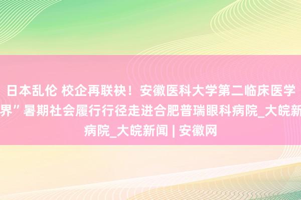 日本乱伦 校企再联袂！安徽医科大学第二临床医学院“明眸视界”暑期社会履行行径走进合肥普瑞眼科病院_大皖新闻 | 安徽网