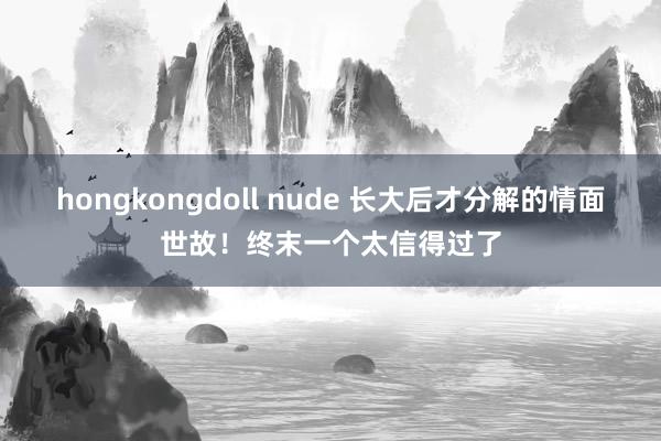 hongkongdoll nude 长大后才分解的情面世故！终末一个太信得过了