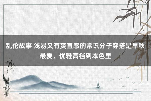 乱伦故事 浅易又有爽直感的常识分子穿搭是早秋最爱，优雅高档到本色里