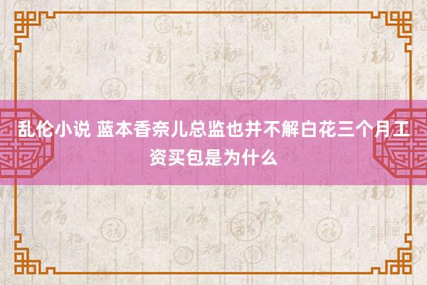 乱伦小说 蓝本香奈儿总监也并不解白花三个月工资买包是为什么