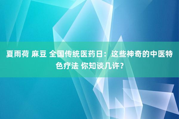 夏雨荷 麻豆 全国传统医药日：这些神奇的中医特色疗法 你知谈几许？