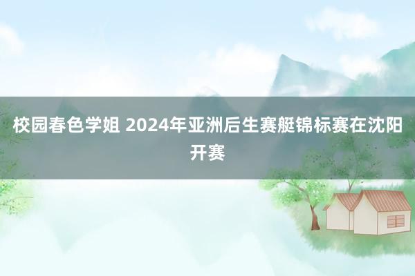 校园春色学姐 2024年亚洲后生赛艇锦标赛在沈阳开赛