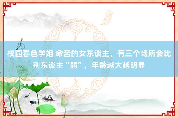 校园春色学姐 命苦的女东谈主，有三个场所会比别东谈主“弱”，年龄越大越明显