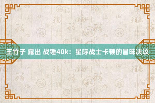 王竹子 露出 战锤40k：星际战士卡顿的冒昧决议