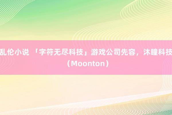 乱伦小说 「字符无尽科技」游戏公司先容，沐瞳科技（Moonton）