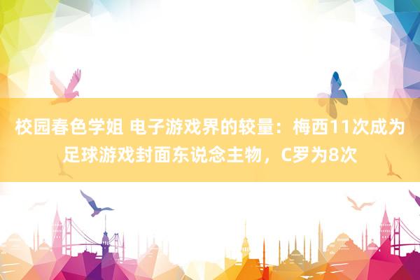 校园春色学姐 电子游戏界的较量：梅西11次成为足球游戏封面东说念主物，C罗为8次