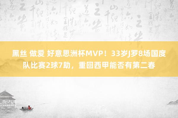 黑丝 做爱 好意思洲杯MVP！33岁J罗8场国度队比赛2球7助，重回西甲能否有第二春