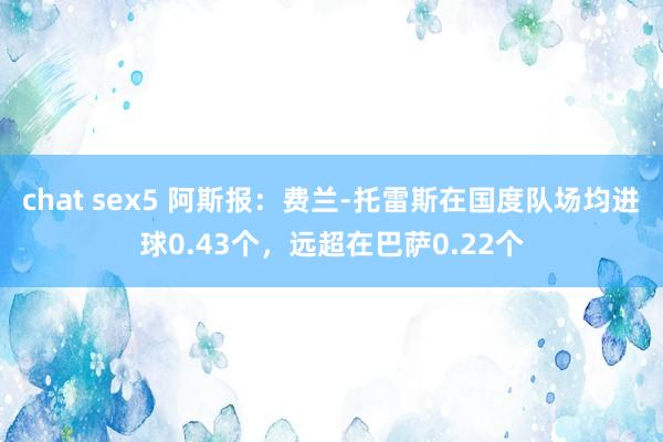 chat sex5 阿斯报：费兰-托雷斯在国度队场均进球0.43个，远超在巴萨0.22个