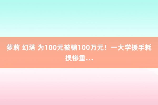 萝莉 幻塔 为100元被骗100万元！一大学援手耗损惨重…