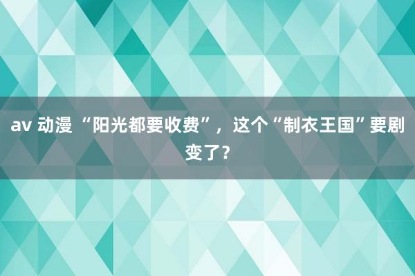 av 动漫 “阳光都要收费”，这个“制衣王国”要剧变了？