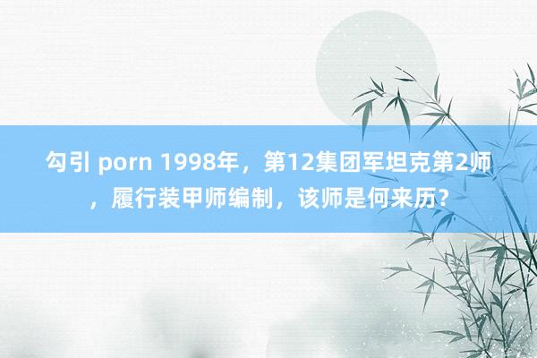 勾引 porn 1998年，第12集团军坦克第2师，履行装甲师编制，该师是何来历？