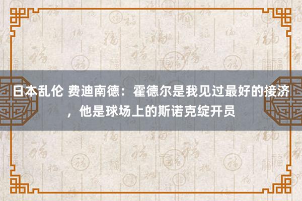 日本乱伦 费迪南德：霍德尔是我见过最好的接济，他是球场上的斯诺克绽开员