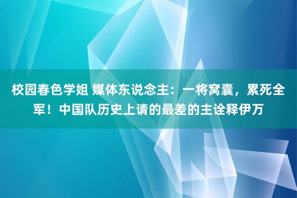 校园春色学姐 媒体东说念主：一将窝囊，累死全军！中国队历史上请的最差的主诠释伊万