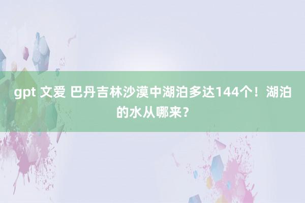 gpt 文爱 巴丹吉林沙漠中湖泊多达144个！湖泊的水从哪来？