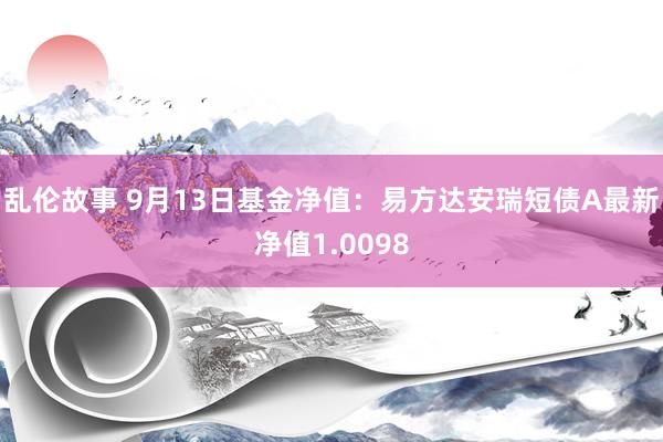 乱伦故事 9月13日基金净值：易方达安瑞短债A最新净值1.0098