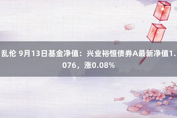 乱伦 9月13日基金净值：兴业裕恒债券A最新净值1.076，涨0.08%