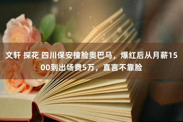 文轩 探花 四川保安撞脸奥巴马，爆红后从月薪1500到出场费5万，直言不靠脸