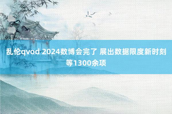 乱伦qvod 2024数博会完了 展出数据限度新时刻等1300余项