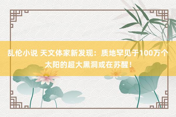 乱伦小说 天文体家新发现：质地罕见于100万个太阳的超大黑洞或在苏醒！