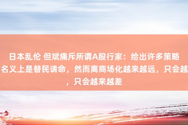 日本乱伦 但斌痛斥所谓A股行家：给出许多策略提出，名义上是替民请命，然而离商场化越来越远，只会越来越差