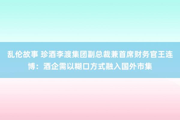 乱伦故事 珍酒李渡集团副总裁兼首席财务官王连博：酒企需以糊口方式融入国外市集