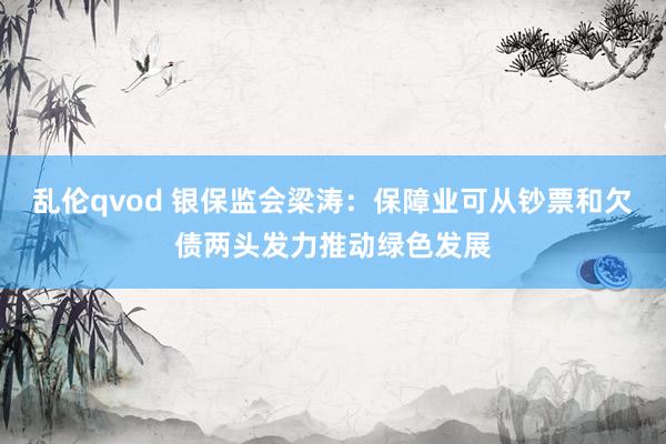 乱伦qvod 银保监会梁涛：保障业可从钞票和欠债两头发力推动绿色发展