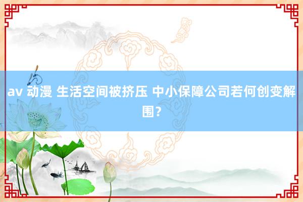 av 动漫 生活空间被挤压 中小保障公司若何创变解围？