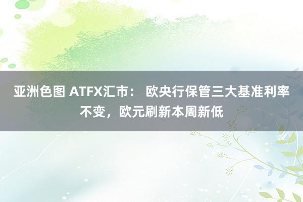 亚洲色图 ATFX汇市： 欧央行保管三大基准利率不变，欧元刷新本周新低