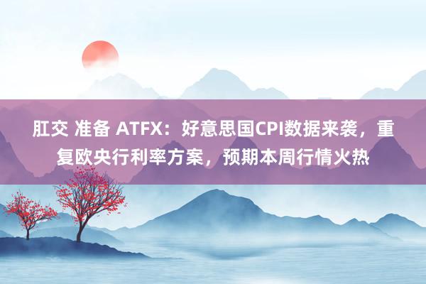 肛交 准备 ATFX：好意思国CPI数据来袭，重复欧央行利率方案，预期本周行情火热