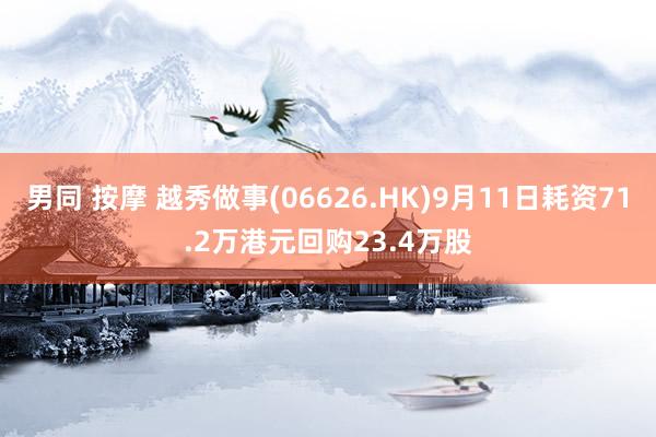 男同 按摩 越秀做事(06626.HK)9月11日耗资71.2万港元回购23.4万股