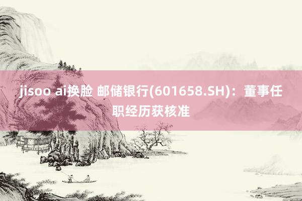 jisoo ai换脸 邮储银行(601658.SH)：董事任职经历获核准