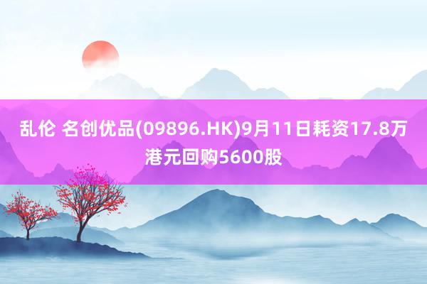 乱伦 名创优品(09896.HK)9月11日耗资17.8万港元回购5600股