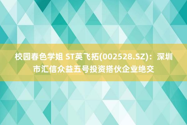 校园春色学姐 ST英飞拓(002528.SZ)：深圳市汇信众益五号投资搭伙企业绝交