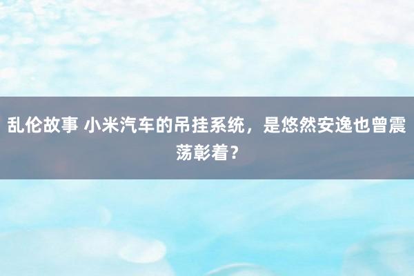 乱伦故事 小米汽车的吊挂系统，是悠然安逸也曾震荡彰着？