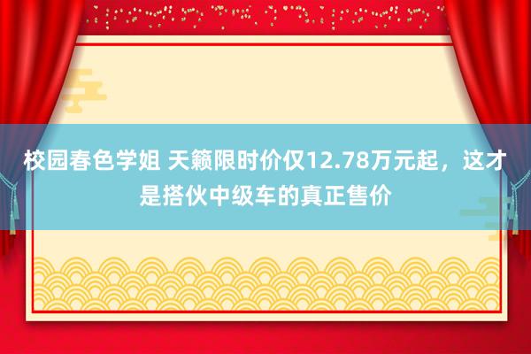 校园春色学姐 天籁限时价仅12.78万元起，这才是搭伙中级车的真正售价