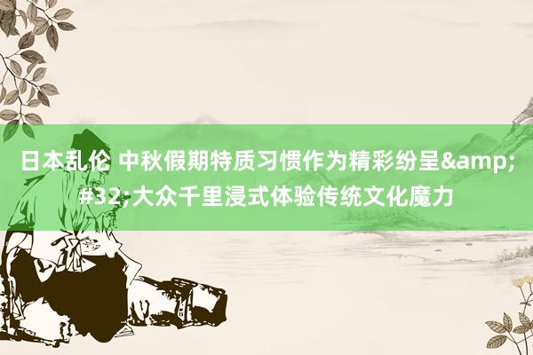 日本乱伦 中秋假期特质习惯作为精彩纷呈&#32;大众千里浸式体验传统文化魔力