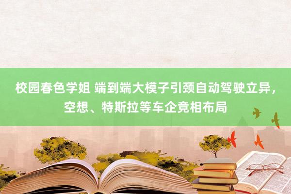 校园春色学姐 端到端大模子引颈自动驾驶立异，空想、特斯拉等车企竞相布局