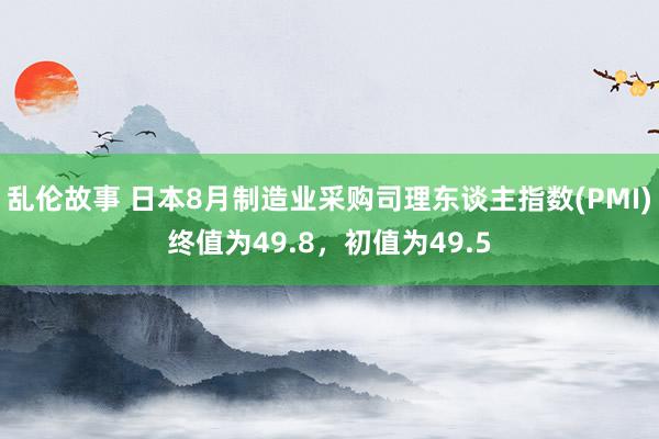 乱伦故事 日本8月制造业采购司理东谈主指数(PMI)终值为49.8，初值为49.5