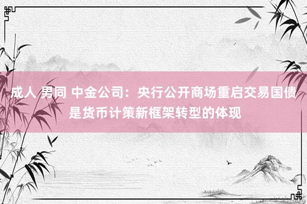 成人 男同 中金公司：央行公开商场重启交易国债 是货币计策新框架转型的体现