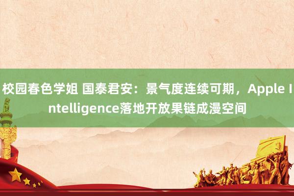 校园春色学姐 国泰君安：景气度连续可期，Apple Intelligence落地开放果链成漫空间